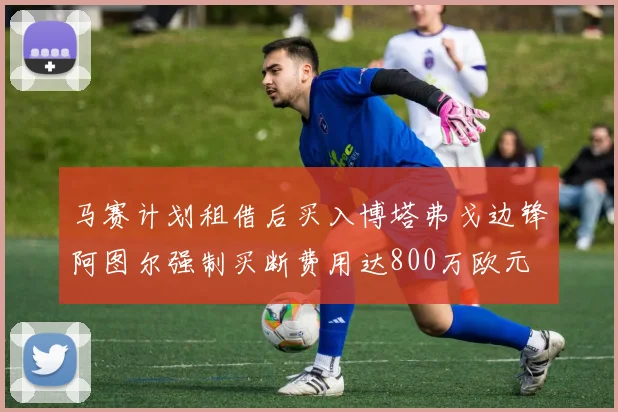 马赛计划租借后买入博塔弗戈边锋阿图尔强制买断费用达800万欧元