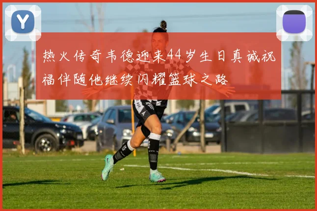 热火传奇韦德迎来44岁生日真诚祝福伴随他继续闪耀篮球之路