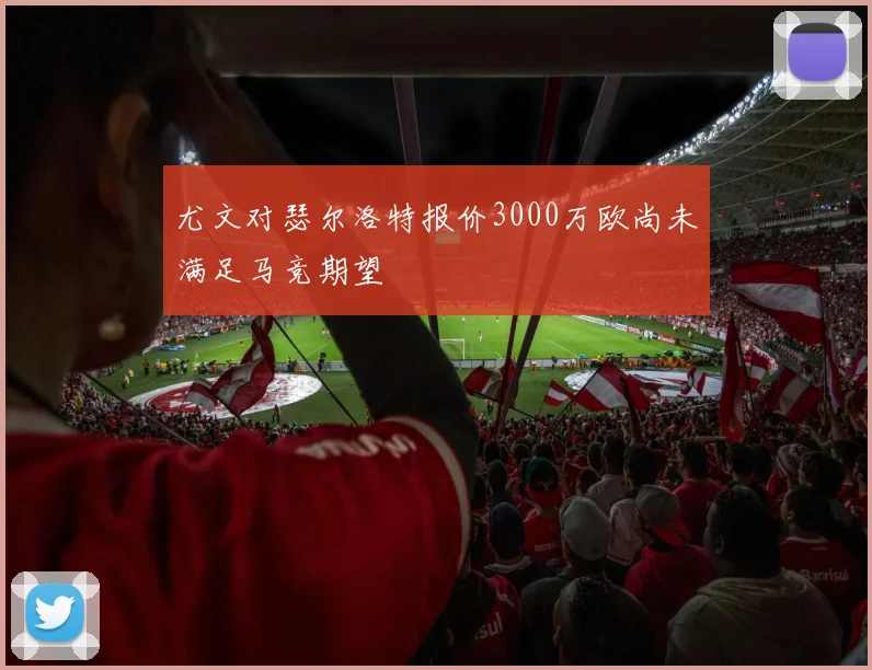 尤文对瑟尔洛特报价3000万欧尚未满足马竞期望
