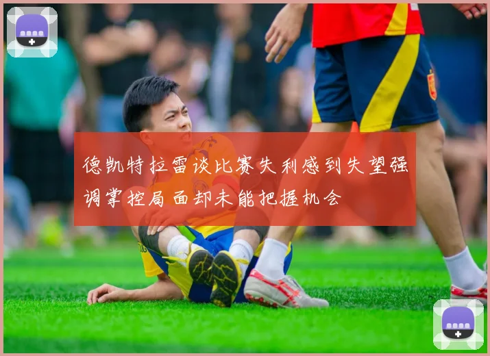 德凯特拉雷谈比赛失利感到失望强调掌控局面却未能把握机会