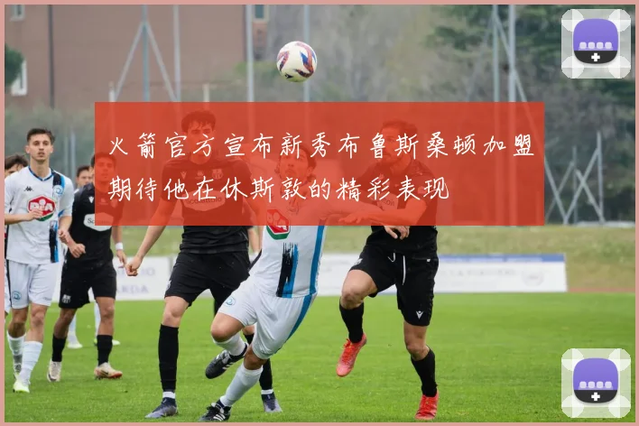 火箭官方宣布新秀布鲁斯桑顿加盟期待他在休斯敦的精彩表现