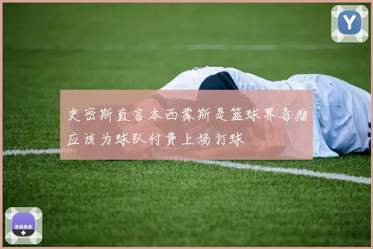 史密斯直言本西蒙斯是篮球界毒瘤应该为球队付费上场打球