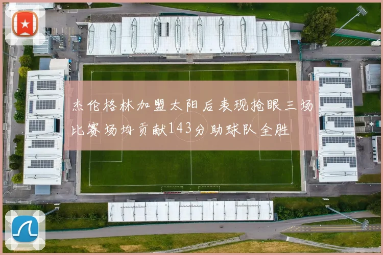 杰伦格林加盟太阳后表现抢眼三场比赛场均贡献143分助球队全胜