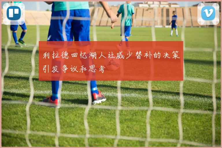 利拉德回忆湖人让威少替补的决策引发争议和思考