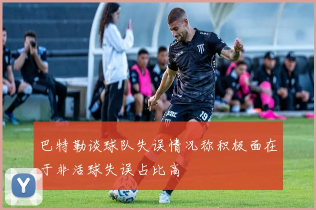 巴特勒谈球队失误情况称积极面在于非活球失误占比高