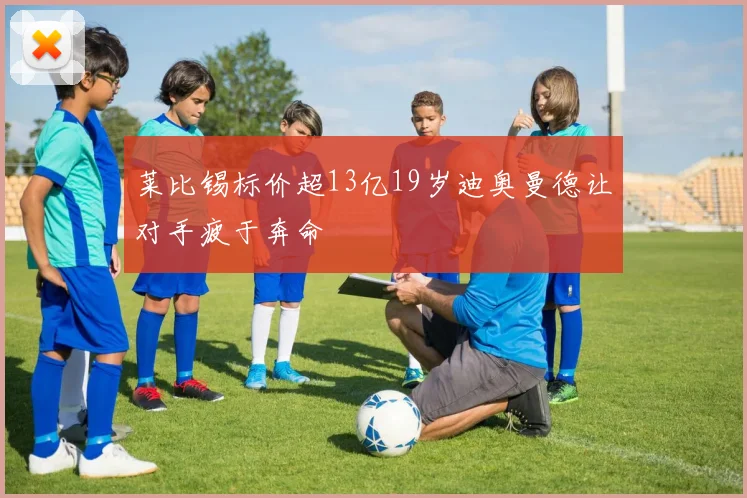 莱比锡标价超13亿19岁迪奥曼德让对手疲于奔命