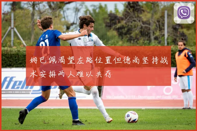 姆巴佩渴望左路位置但德尚坚持战术安排两人难以共存