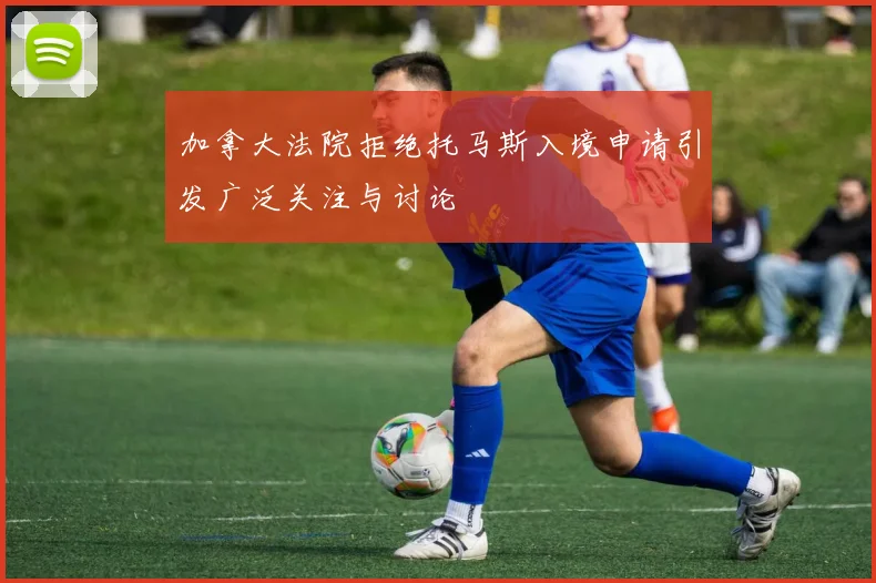 加拿大法院拒绝托马斯入境申请引发广泛关注与讨论