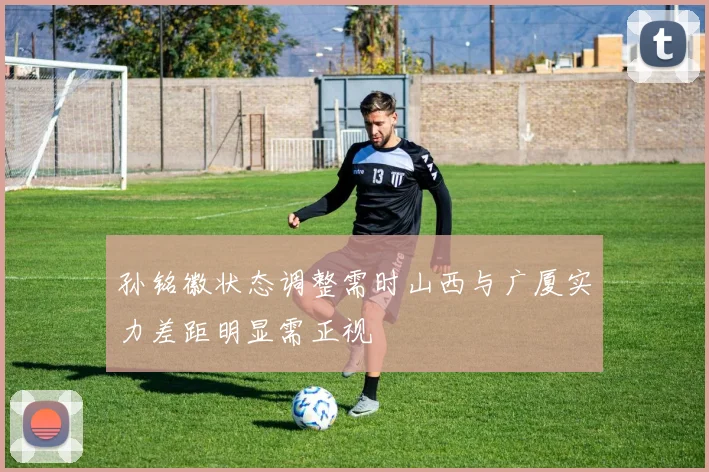 孙铭徽状态调整需时山西与广厦实力差距明显需正视