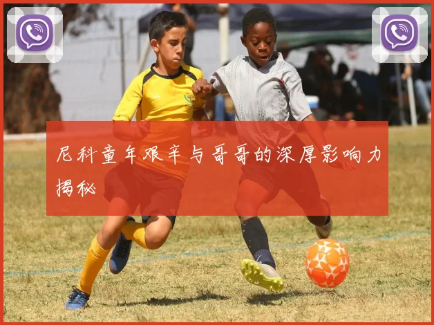 尼科童年艰辛与哥哥的深厚影响力揭秘