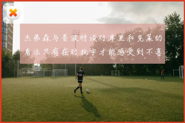 杰弗森与香波特谈对库里和克莱的看法只有在对抗中才能感受到不喜欢