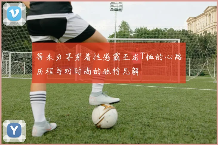 蒂米分享穿着性感霸王龙T恤的心路历程与对时尚的独特见解