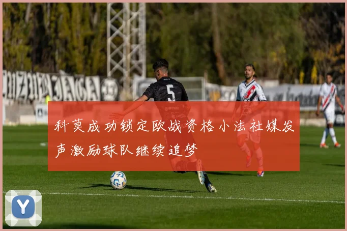 科莫成功锁定欧战资格小法社媒发声激励球队继续追梦