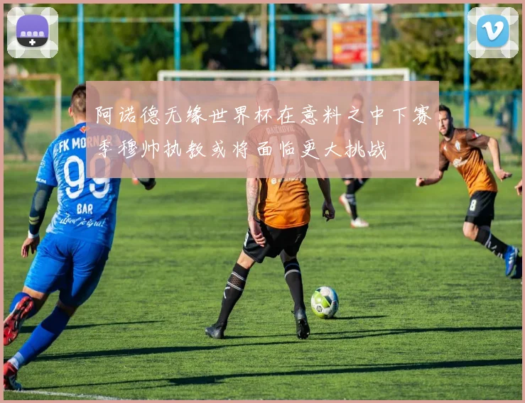 阿诺德无缘世界杯在意料之中下赛季穆帅执教或将面临更大挑战