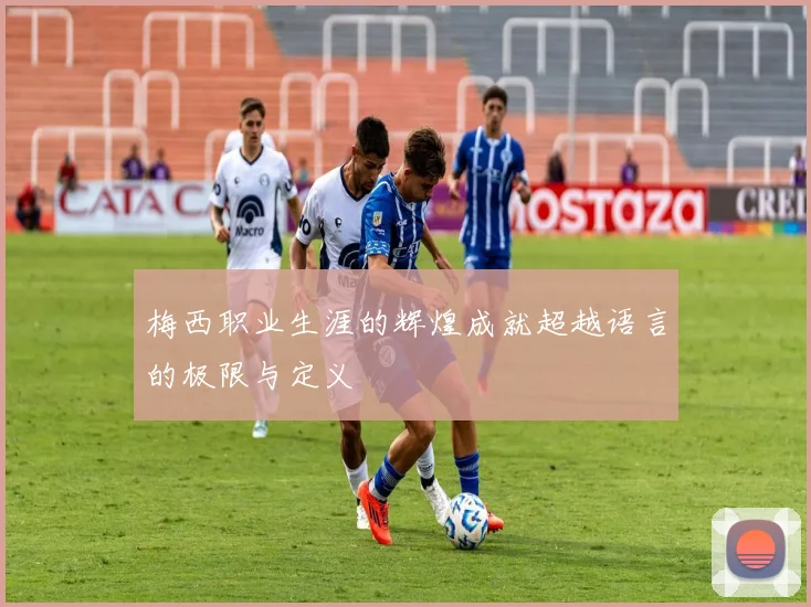 梅西职业生涯的辉煌成就超越语言的极限与定义