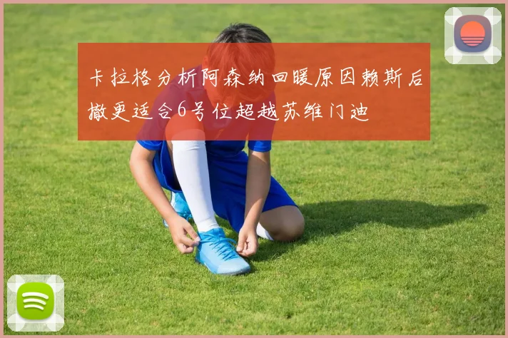 卡拉格分析阿森纳回暖原因赖斯后撤更适合6号位超越苏维门迪