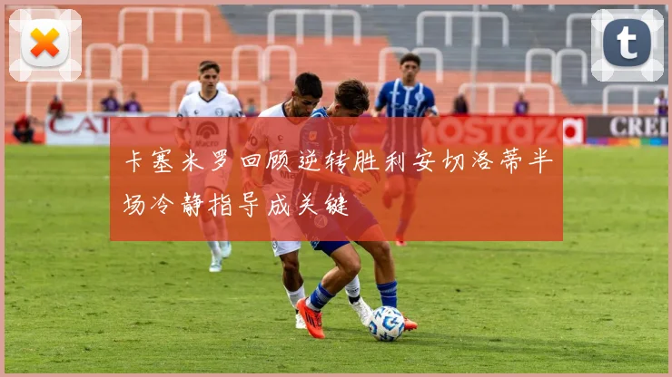 卡塞米罗回顾逆转胜利安切洛蒂半场冷静指导成关键