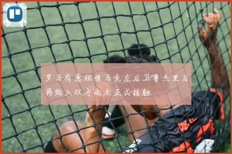 罗马有意租借马竞左后卫鲁杰里后再购入双方尚未正式接触