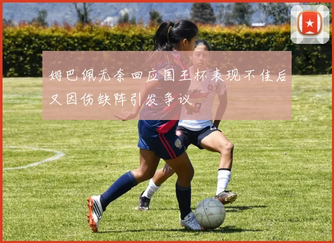 姆巴佩无奈回应国王杯表现不佳后又因伤缺阵引发争议