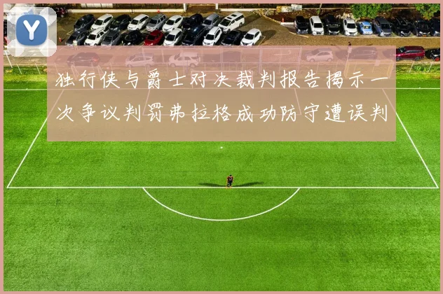 独行侠与爵士对决裁判报告揭示一次争议判罚弗拉格成功防守遭误判