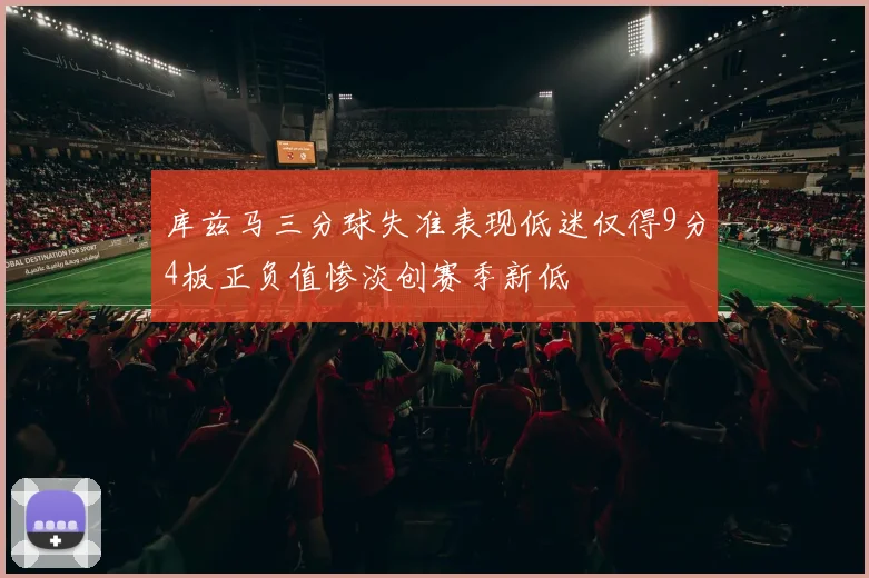 库兹马三分球失准表现低迷仅得9分4板正负值惨淡创赛季新低