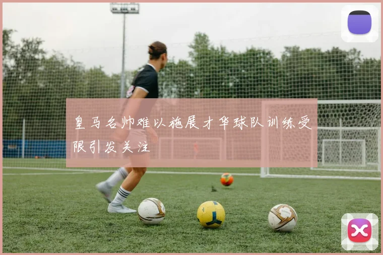 皇马名帅难以施展才华球队训练受限引发关注