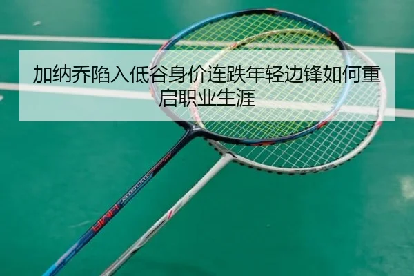 加纳乔陷入低谷身价连跌年轻边锋如何重启职业生涯